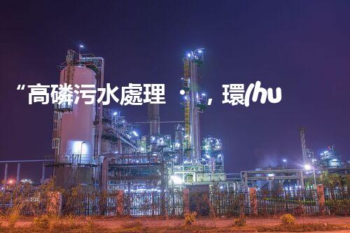 “高磷污水處理，環(huán)保先鋒，守護(hù)碧水藍(lán)天！”